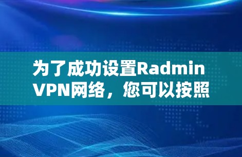 为了成功设置Radmin VPN网络,您可以按照以下步骤进行操作 为了成功设置Radmin VPN网络,您可以按照以下步骤进行操作