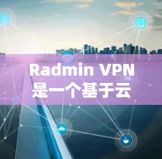 Radmin VPN是一个基于云计算的VPN解决方案，旨在帮助用户远程访问互联网。如果你正在寻找最新版本的Radmin VPN客户端，以下是安装指南和下载链接