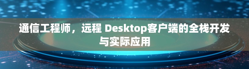 通信工程师，远程 Desktop客户端的全栈开发与实际应用