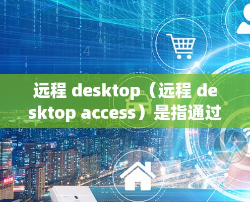 远程 desktop（远程 desktop access）是指通过互联网或网络进行桌面连接，用户可以在离线状态下使用本地计算机上的程序。它通常用于远程协作、教育、企业内部使用等场景