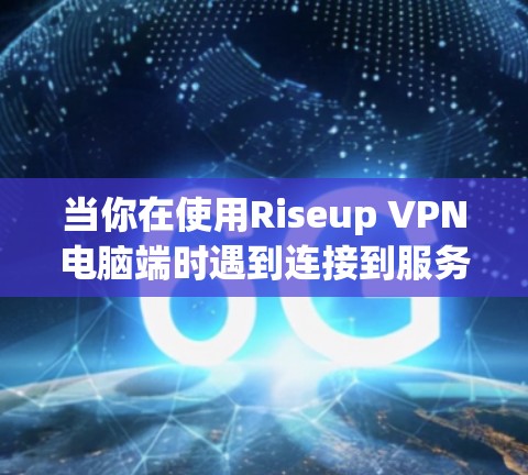 当你在使用Riseup VPN电脑端时遇到连接到服务器的问题时，可以按照以下步骤进行排查和解决