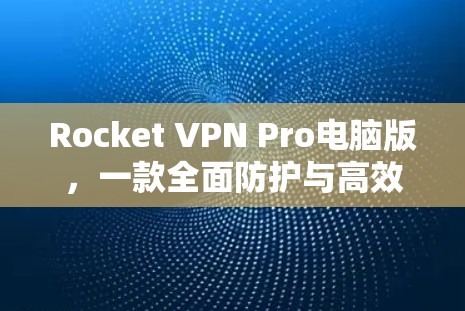 Rocket VPN Pro电脑版，一款全面防护与高效连接的网络解决方案