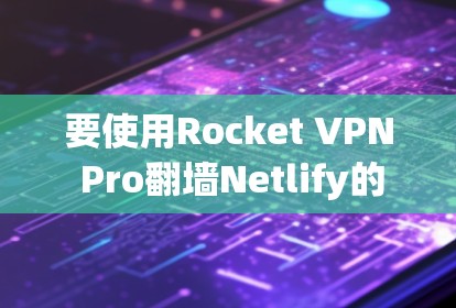 要使用Rocket VPN Pro翻墙Netlify的Web CLI，可以按照以下步骤进行