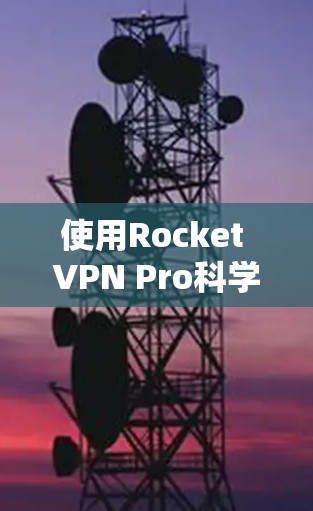 使用Rocket VPN Pro科学上网需要遵循以下步骤和注意事项