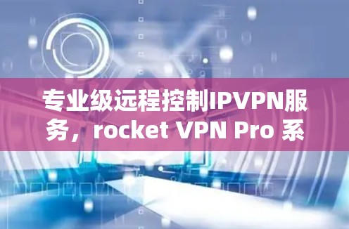 专业级远程控制IPVPN服务，rocket VPN Pro 系列全面解析