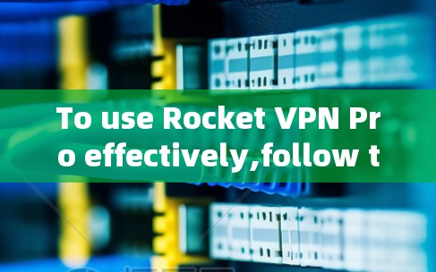To use Rocket VPN Pro effectively,follow these organized steps: