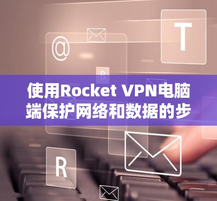使用Rocket VPN电脑端保护网络和数据的步骤如下 使用Rocket VPN电脑端保护网络和数据的步骤如下