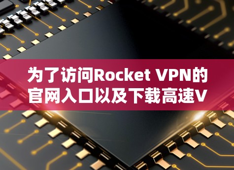 为了访问Rocket VPN的官网入口以及下载高速VPN软件，您可以按照以下步骤进行