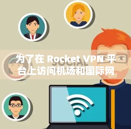 为了在 Rocket VPN 平台上访问机场和国际网站，您可以按照以下步骤操作