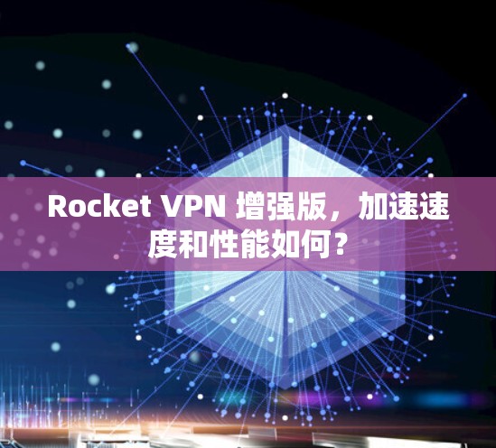 Rocket VPN 增强版，加速速度和性能如何？