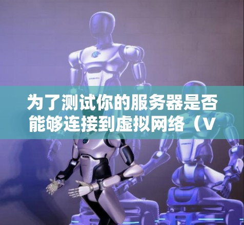 为了测试你的服务器是否能够连接到虚拟网络（VM）中的VPN节点，可以按照以下步骤进行操作和测试