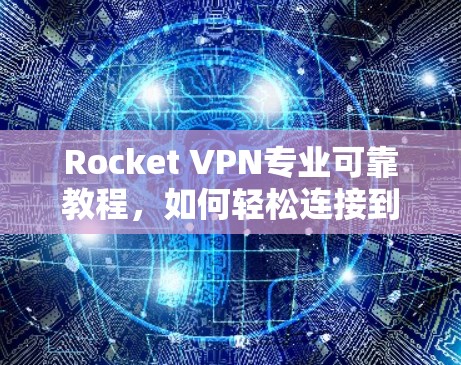 Rocket VPN专业可靠教程，如何轻松连接到专业的VPN