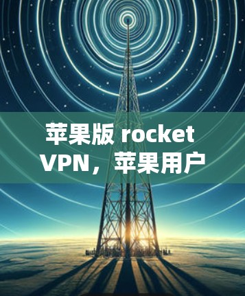 苹果版 rocket VPN，苹果用户如何高效使用其作为VPN工具