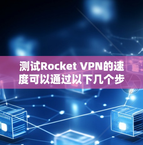 测试Rocket VPN的速度可以通过以下几个步骤进行