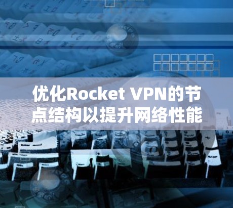 优化Rocket VPN的节点结构以提升网络性能和数据传输效率，以下是详细的步骤和方法