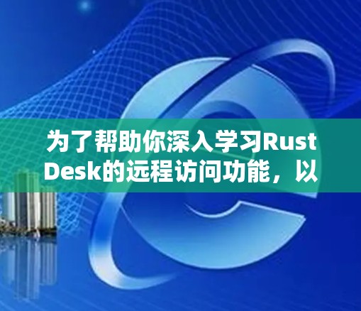 为了帮助你深入学习RustDesk的远程访问功能，以下是分步指南和解决方案