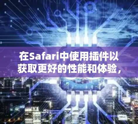 在Safari中使用插件以获取更好的性能和体验，以下是推荐的一些Safari代理插件