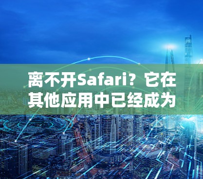 离不开Safari？它在其他应用中已经成为强大的助手