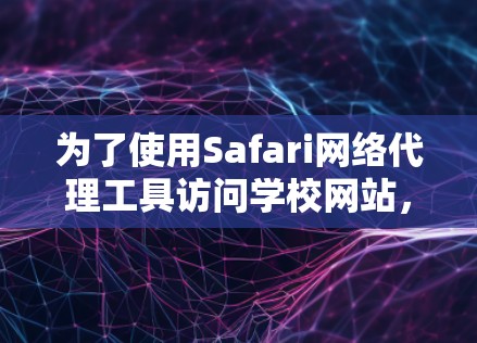 为了使用Safari网络代理工具访问学校网站，您可以按照以下步骤进行