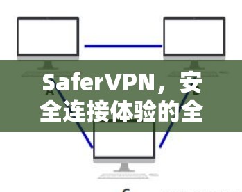 SaferVPN，安全连接体验的全解析