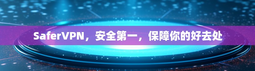 SaferVPN，安全第一，保障你的好去处