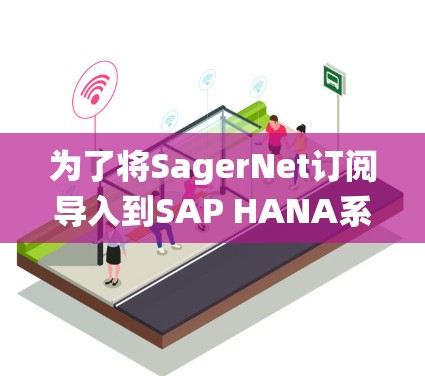 为了将SagerNet订阅导入到SAP HANA系统，可以按照以下步骤进行
