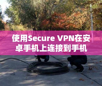 使用Secure VPN在安卓手机上连接到手机，步骤如下
