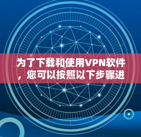 为了下载和使用VPN软件，您可以按照以下步骤进行操作