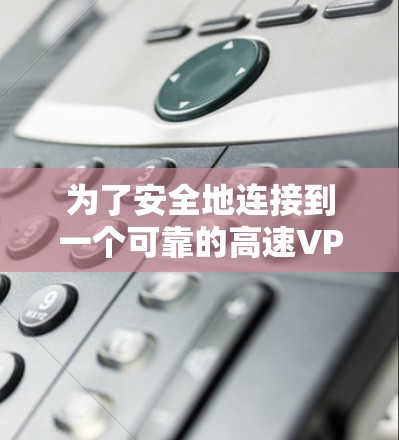 为了安全地连接到一个可靠的高速VPN服务，以下是一个有条理的步骤指南