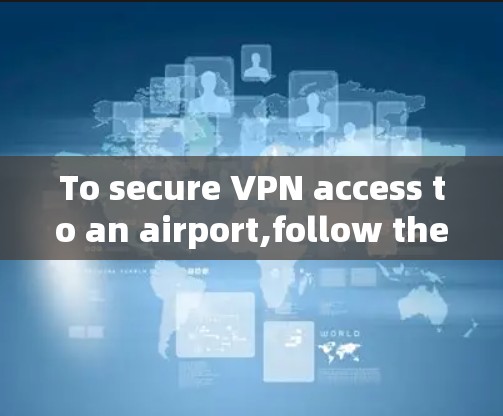 To secure VPN access to an airport,follow these organized steps: