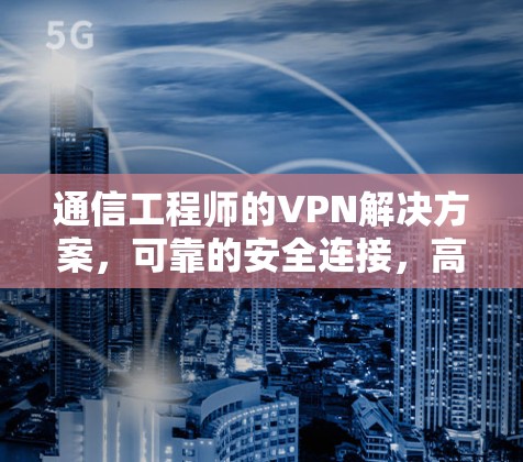 通信工程师的VPN解决方案，可靠的安全连接，高效的数据传输