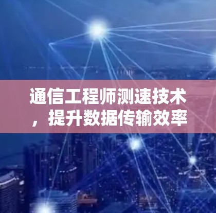 通信工程师测速技术，提升数据传输效率的高效工具