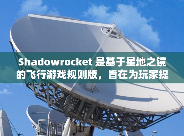 Shadowrocket 是基于星地之镜的飞行游戏规则版,旨在为玩家提供一个高度可定制的飞行游戏体验。以下是对规则设置的详细总结 Shadowrocket 是基于星地之镜的飞行游戏规则版,旨在为玩家提供一个高度可定制的飞行游戏体验。以下是对规则设置的详细总结