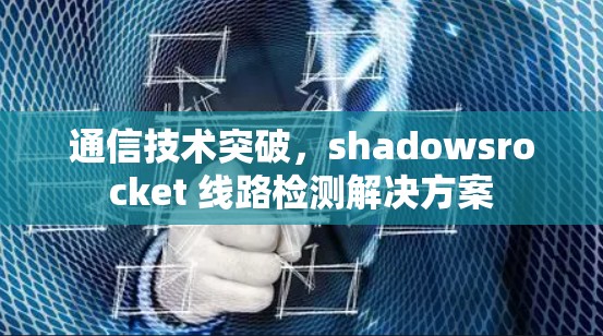通信技术突破，shadowsrocket 线路检测解决方案