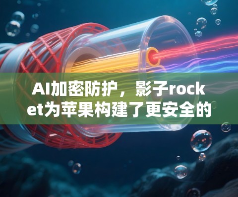 AI加密防护，影子rocket为苹果构建了更安全的VPN