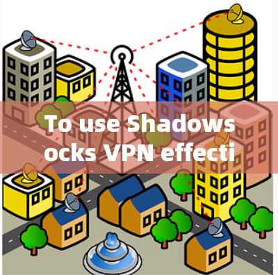 To use Shadowsocks VPN effectively,follow these organized steps: