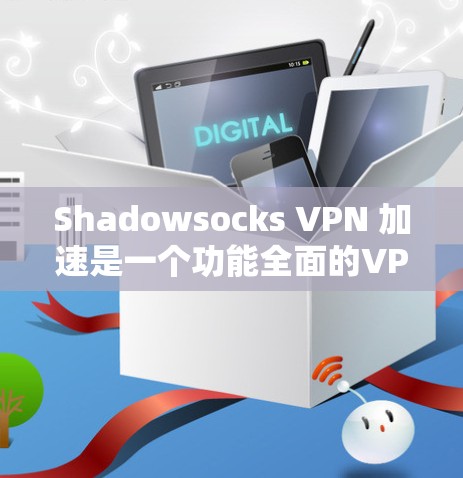 Shadowsocks VPN 加速是一个功能全面的VPN加速软件，适合需要快速、安全地访问互联网的用户。以下是使用 Shadowsocks VPN 加速的详细步骤