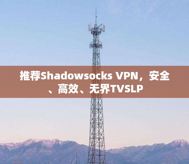 推荐Shadowsocks VPN,安全、高效、无界TVSLP 推荐Shadowsocks VPN,安全、高效、无界TVSLP