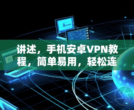 讲述，手机安卓VPN教程，简单易用，轻松连接全球网络
