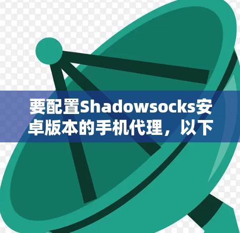 要配置Shadowsocks安卓版本的手机代理，以下是详细的步骤指南