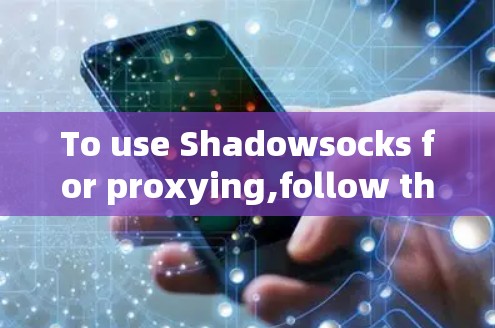 To use Shadowsocks for proxying,follow these organized steps: