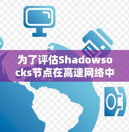 为了评估Shadowsocks节点在高速网络中的测速性能，可以按照以下步骤进行
