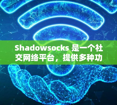 Shadowsocks 是一个社交网络平台，提供多种功能，包括聊天、新闻、图片和视频内容。以下是对它的详细介绍和推荐