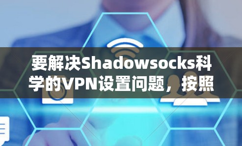 要解决Shadowsocks科学的VPN设置问题，按照以下步骤进行操作