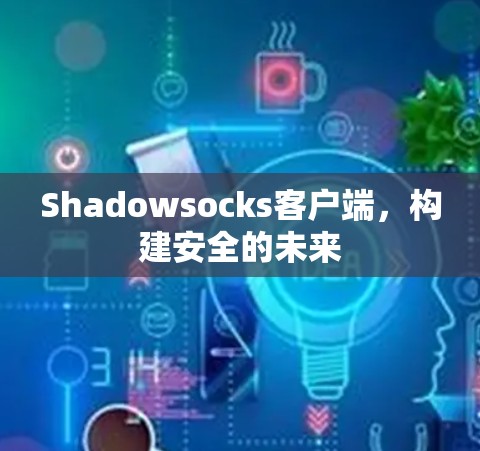 Shadowsocks客户端，构建安全的未来