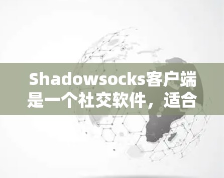 Shadowsocks客户端是一个社交软件，适合需要简单社交功能的用户。以下是针对不同版本的详细介绍和推荐