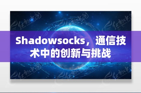 Shadowsocks，通信技术中的创新与挑战