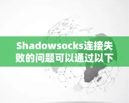 Shadowsocks连接失败的问题可以通过以下步骤逐一排查和解决