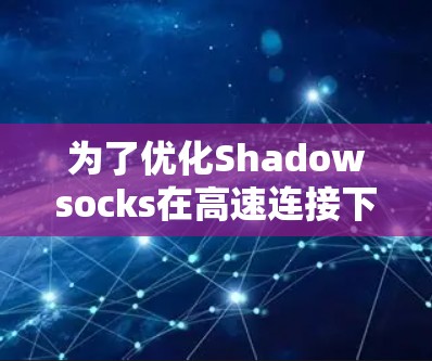 为了优化Shadowsocks在高速连接下的性能，以下是一些步骤和建议