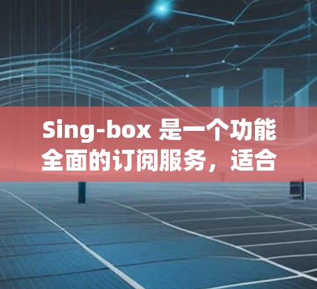 Sing-box 是一个功能全面的订阅服务，适合学习和实践，尤其是视频教程和实时互动。以下是一步步的建议和考虑